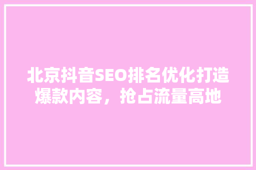 北京抖音SEO排名优化打造爆款内容，抢占流量高地