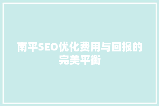 南平SEO优化费用与回报的完美平衡