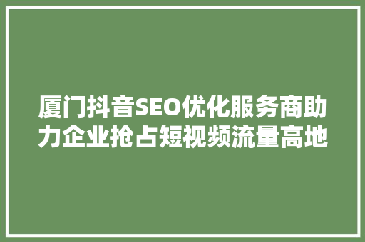 厦门抖音SEO优化服务商助力企业抢占短视频流量高地