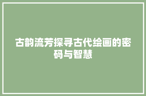 古韵流芳探寻古代绘画的密码与智慧