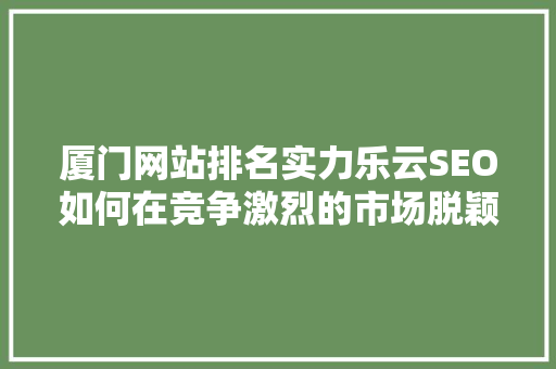 厦门网站排名实力乐云SEO如何在竞争激烈的市场脱颖而出