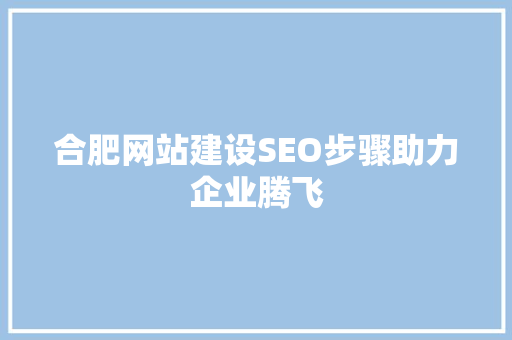 合肥网站建设SEO步骤助力企业腾飞
