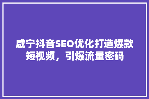 咸宁抖音SEO优化打造爆款短视频，引爆流量密码