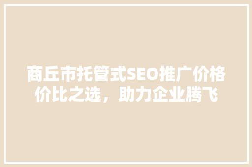 商丘市托管式SEO推广价格价比之选，助力企业腾飞