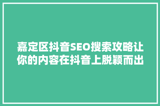 嘉定区抖音SEO搜索攻略让你的内容在抖音上脱颖而出