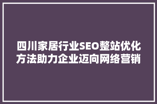 四川家居行业SEO整站优化方法助力企业迈向网络营销新高峰