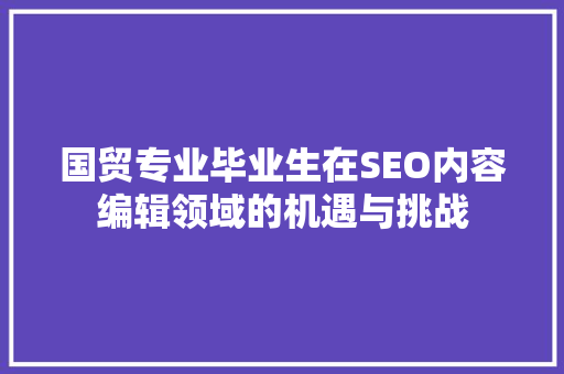 国贸专业毕业生在SEO内容编辑领域的机遇与挑战