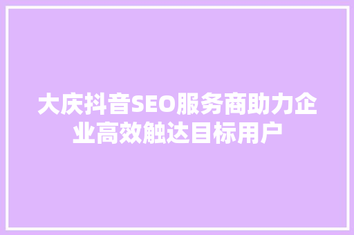 大庆抖音SEO服务商助力企业高效触达目标用户