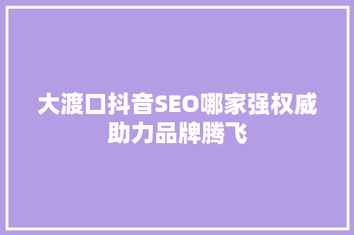 大渡口抖音SEO哪家强权威助力品牌腾飞