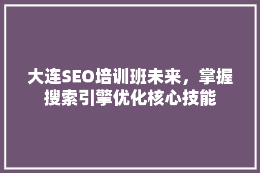 大连SEO培训班未来，掌握搜索引擎优化核心技能