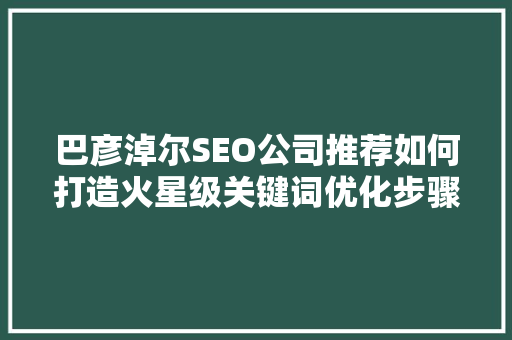 巴彦淖尔SEO公司推荐如何打造火星级关键词优化步骤