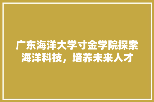 广东海洋大学寸金学院探索海洋科技，培养未来人才