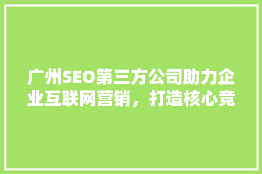 广州SEO第三方公司助力企业互联网营销，打造核心竞争力