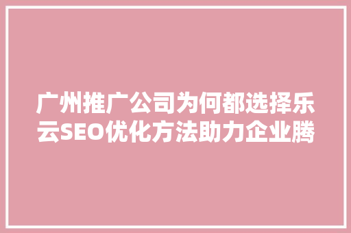 广州推广公司为何都选择乐云SEO优化方法助力企业腾飞
