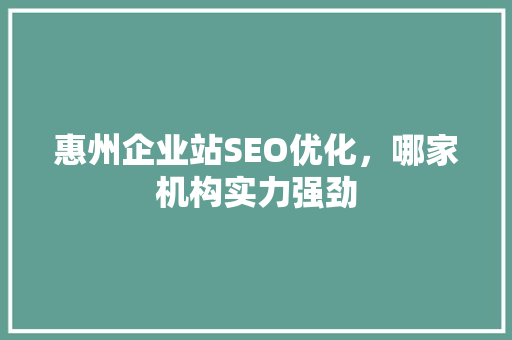 惠州企业站SEO优化，哪家机构实力强劲