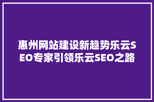 惠州网站建设新趋势乐云SEO专家引领乐云SEO之路