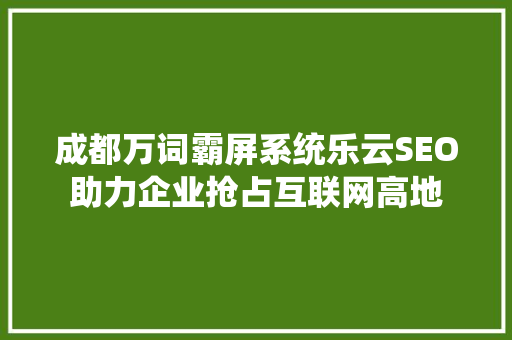 成都万词霸屏系统乐云SEO助力企业抢占互联网高地