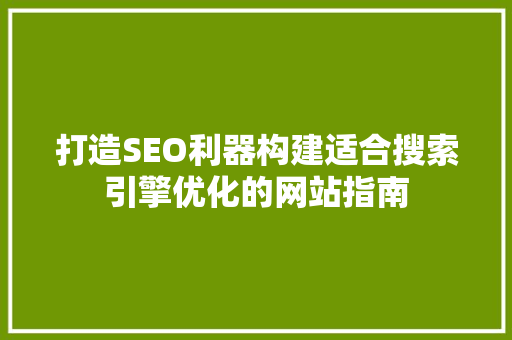 打造SEO利器构建适合搜索引擎优化的网站指南
