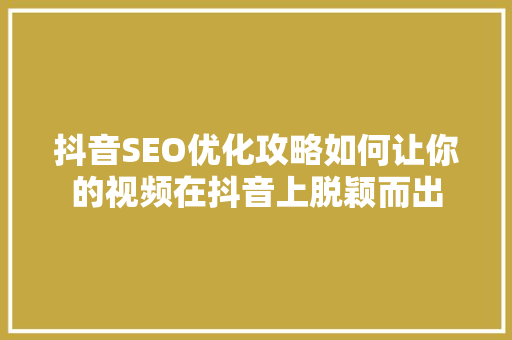 抖音SEO优化攻略如何让你的视频在抖音上脱颖而出