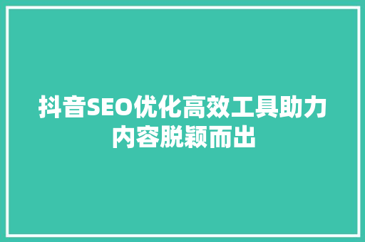 抖音SEO优化高效工具助力内容脱颖而出