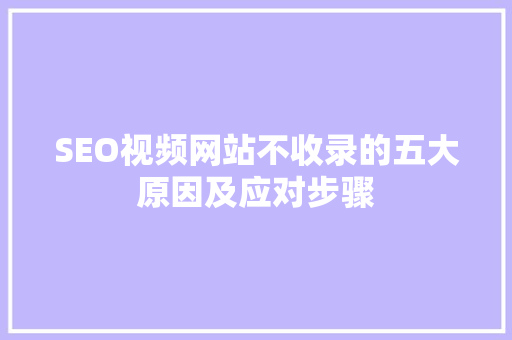 SEO视频网站不收录的五大原因及应对步骤