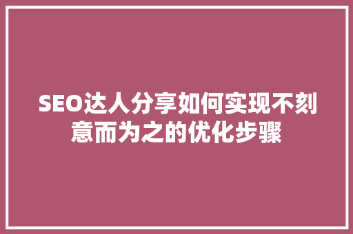 SEO达人分享如何实现不刻意而为之的优化步骤