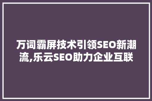 万词霸屏技术引领SEO新潮流,乐云SEO助力企业互联网营销