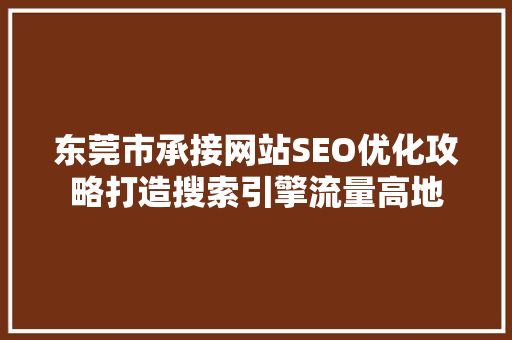 东莞市承接网站SEO优化攻略打造搜索引擎流量高地