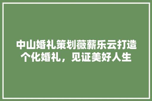 中山婚礼策划薇薪乐云打造个化婚礼，见证美好人生