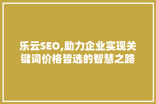 乐云SEO,助力企业实现关键词价格皆选的智慧之路