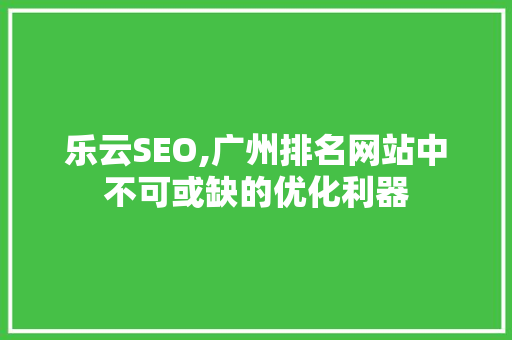 乐云SEO,广州排名网站中不可或缺的优化利器