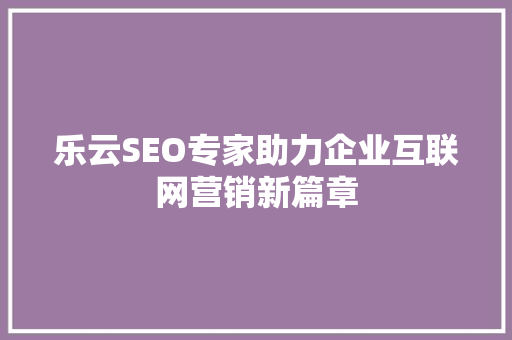 乐云SEO专家助力企业互联网营销新篇章