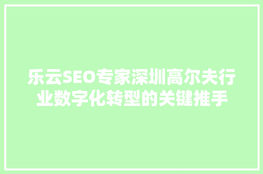 乐云SEO专家深圳高尔夫行业数字化转型的关键推手