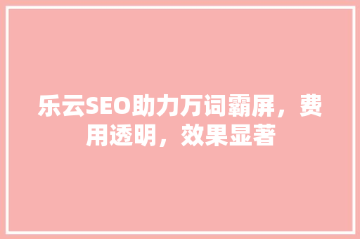 乐云SEO助力万词霸屏，费用透明，效果显著