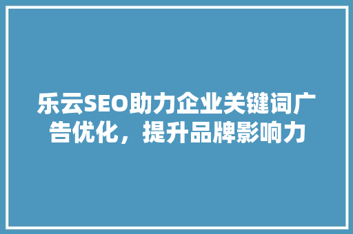 乐云SEO助力企业关键词广告优化，提升品牌影响力