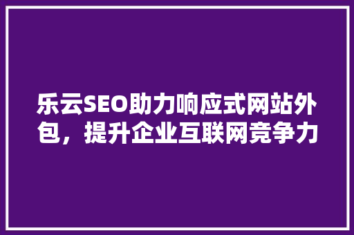 乐云SEO助力响应式网站外包，提升企业互联网竞争力