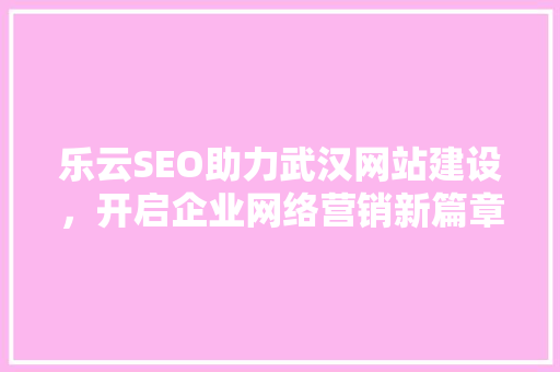 乐云SEO助力武汉网站建设，开启企业网络营销新篇章