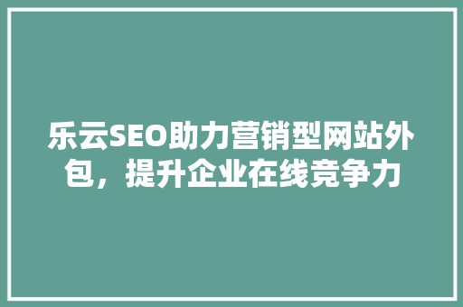 乐云SEO助力营销型网站外包，提升企业在线竞争力