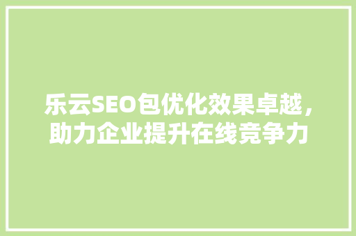乐云SEO包优化效果卓越，助力企业提升在线竞争力