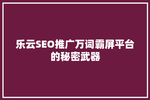 乐云SEO推广万词霸屏平台的秘密武器