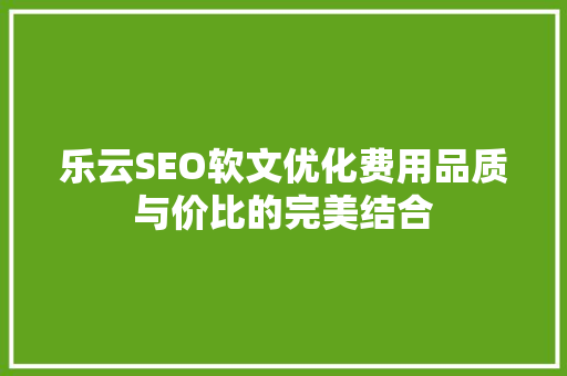 乐云SEO软文优化费用品质与价比的完美结合
