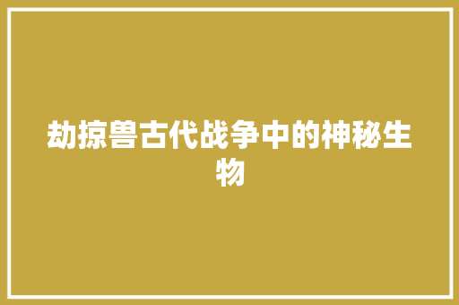 劫掠兽古代战争中的神秘生物