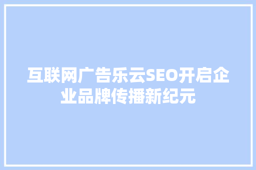 互联网广告乐云SEO开启企业品牌传播新纪元