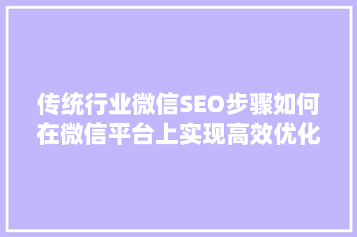 传统行业微信SEO步骤如何在微信平台上实现高效优化