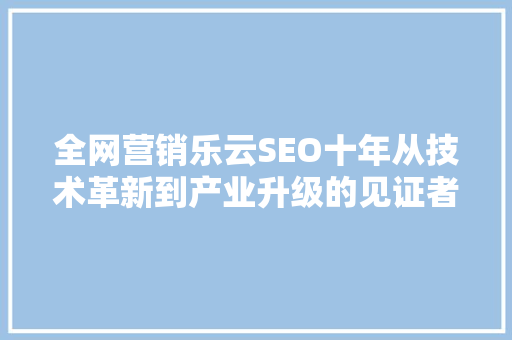 全网营销乐云SEO十年从技术革新到产业升级的见证者