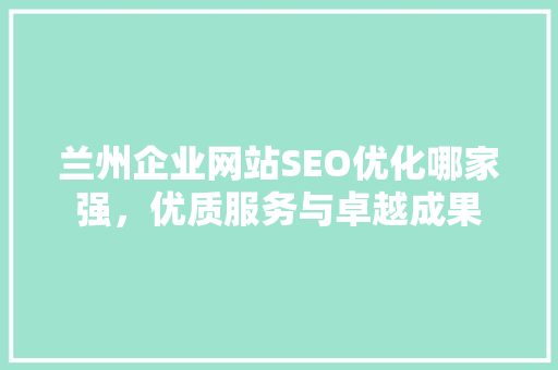 兰州企业网站SEO优化哪家强，优质服务与卓越成果