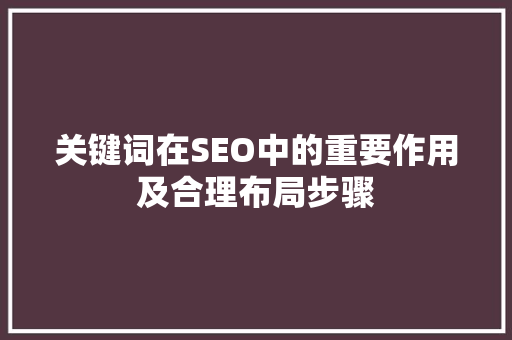 关键词在SEO中的重要作用及合理布局步骤