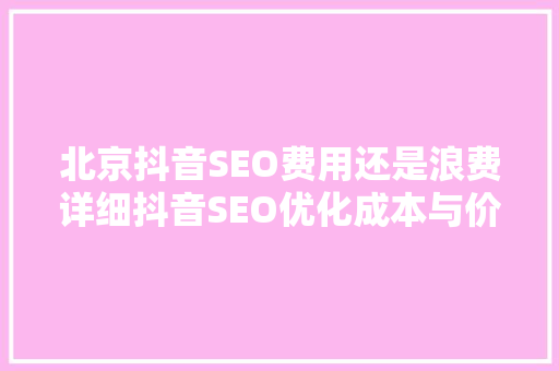 北京抖音SEO费用还是浪费详细抖音SEO优化成本与价值
