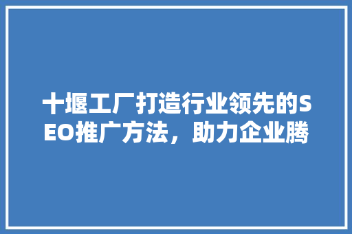 十堰工厂打造行业领先的SEO推广方法，助力企业腾飞
