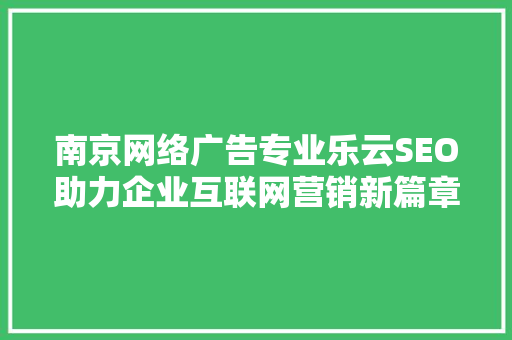 南京网络广告专业乐云SEO助力企业互联网营销新篇章  第1张
